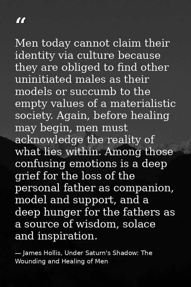 Men today cannot claim their identity via culture because they are obliged to find other uninitiated males as their mode — James Hollis, Under Saturn's Shadow: The Wounding and Healing of Men