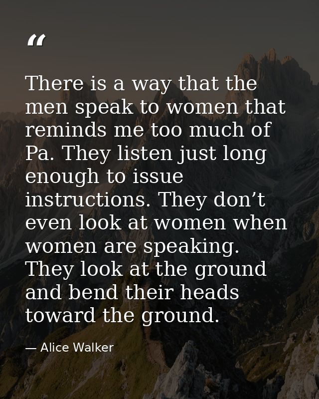There is a way that the men speak to women that reminds me too much of Pa. They listen just long enough to issue instruc — Alice Walker