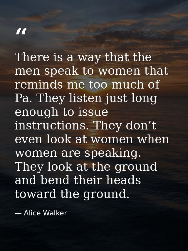 There is a way that the men speak to women that reminds me too much of Pa. They listen just long enough to issue instruc — Alice Walker