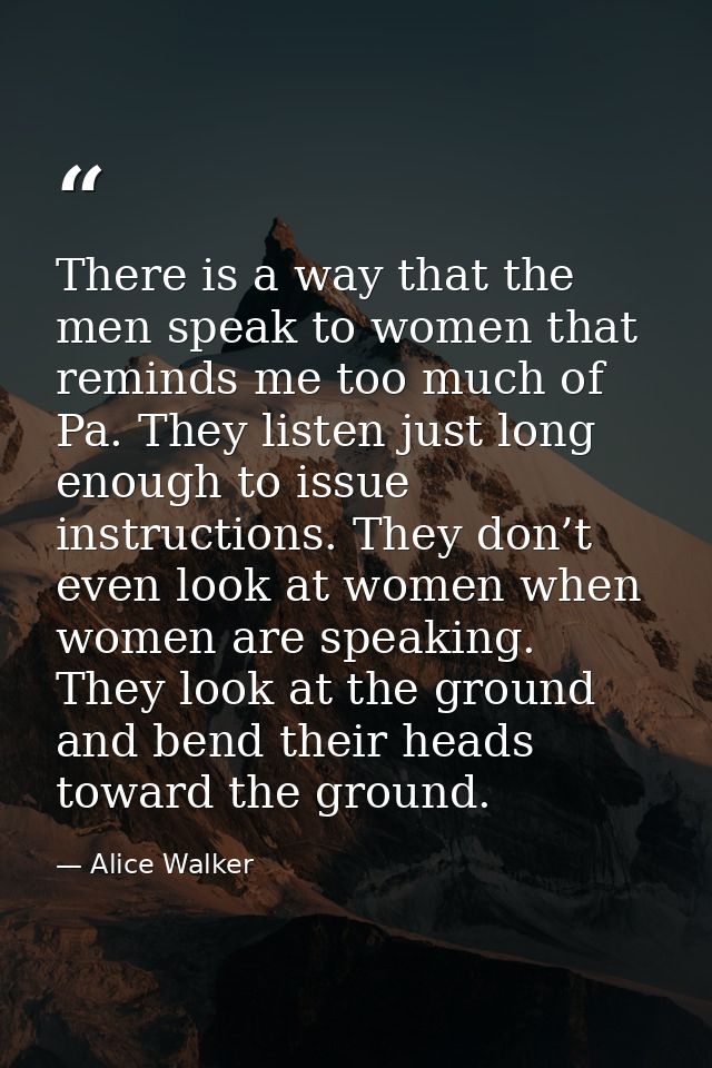 There is a way that the men speak to women that reminds me too much of Pa. They listen just long enough to issue instruc — Alice Walker