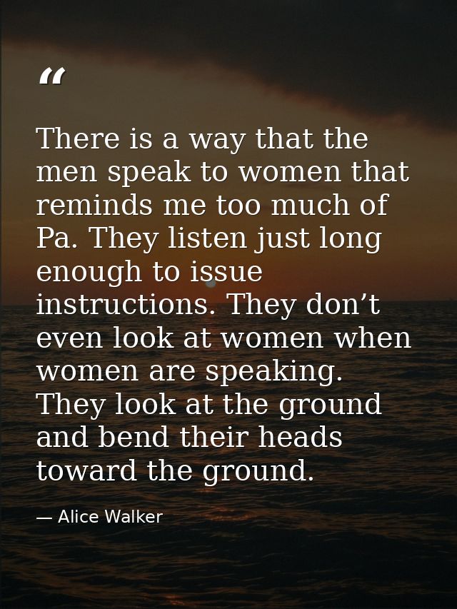There is a way that the men speak to women that reminds me too much of Pa. They listen just long enough to issue instruc — Alice Walker