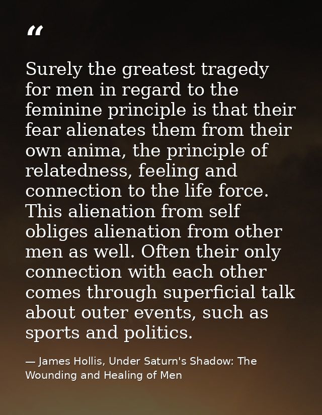 Surely the greatest tragedy for men in regard to the feminine principle is that their fear alienates them from their own — James Hollis, Under Saturn's Shadow: The Wounding and Healing of Men