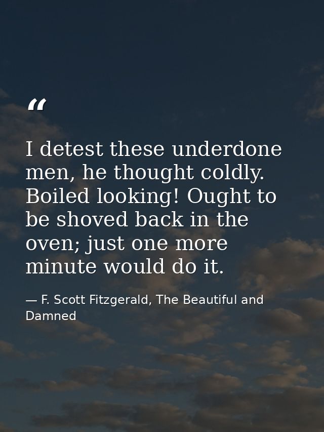 I detest these underdone men, he thought coldly. Boiled looking! Ought to be shoved back in the oven; just one more minu — F. Scott Fitzgerald, The Beautiful and Damned