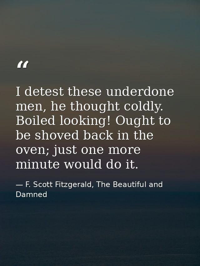I detest these underdone men, he thought coldly. Boiled looking! Ought to be shoved back in the oven; just one more minu — F. Scott Fitzgerald, The Beautiful and Damned
