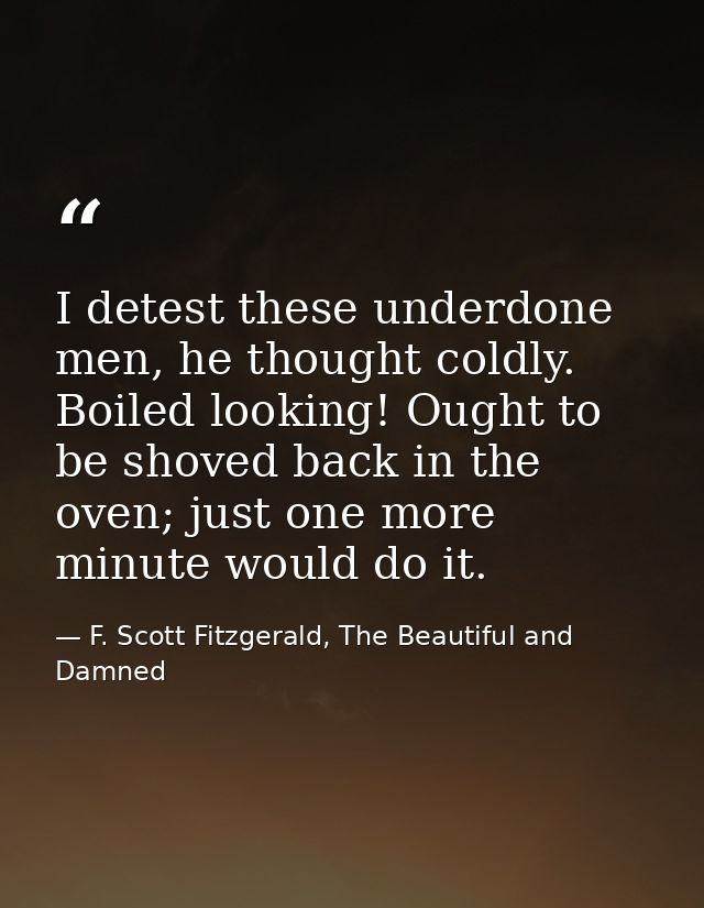 I detest these underdone men, he thought coldly. Boiled looking! Ought to be shoved back in the oven; just one more minu — F. Scott Fitzgerald, The Beautiful and Damned