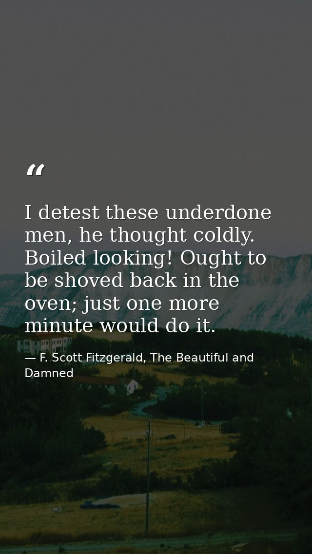 I detest these underdone men, he thought coldly. Boiled looking! Ought to be shoved back in the oven; just one more minu — F. Scott Fitzgerald, The Beautiful and Damned