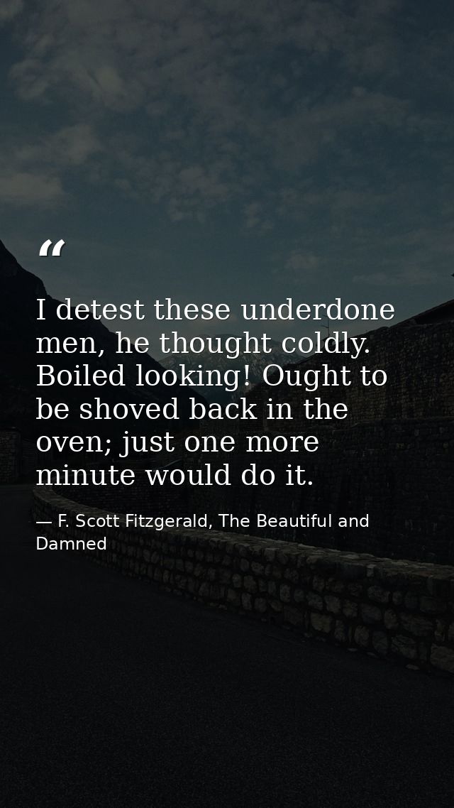 I detest these underdone men, he thought coldly. Boiled looking! Ought to be shoved back in the oven; just one more minu — F. Scott Fitzgerald, The Beautiful and Damned