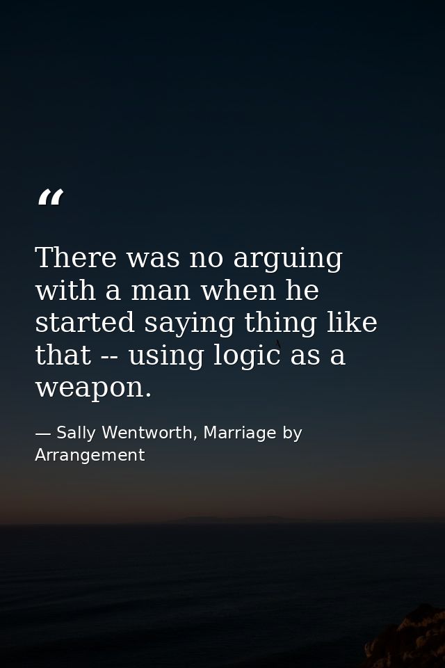 There was no arguing with a man when he started saying thing like that -- using logic as a weapon. — Sally Wentworth, Marriage by Arrangement