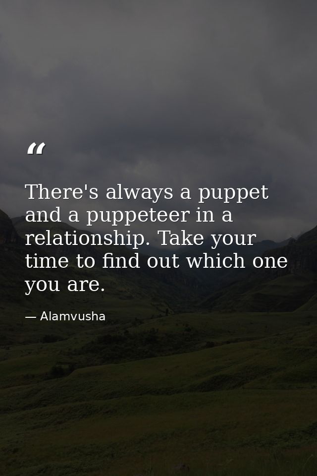 There's always a puppet and a puppeteer in a relationship. Take your time to find out which one you are. — Alamvusha