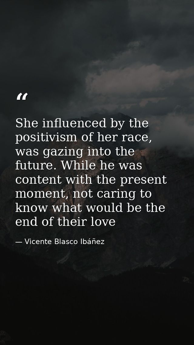She influenced by the positivism of her race, was gazing into the future. While he was content with the present moment,  — Vicente Blasco Ibáñez