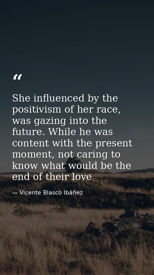 She influenced by the positivism of her race, was gazing into the future. While he was content with the present moment,  — Vicente Blasco Ibáñez