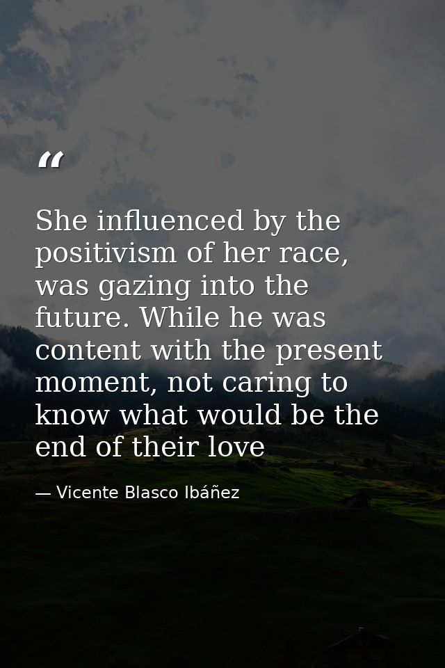 She influenced by the positivism of her race, was gazing into the future. While he was content with the present moment,  — Vicente Blasco Ibáñez