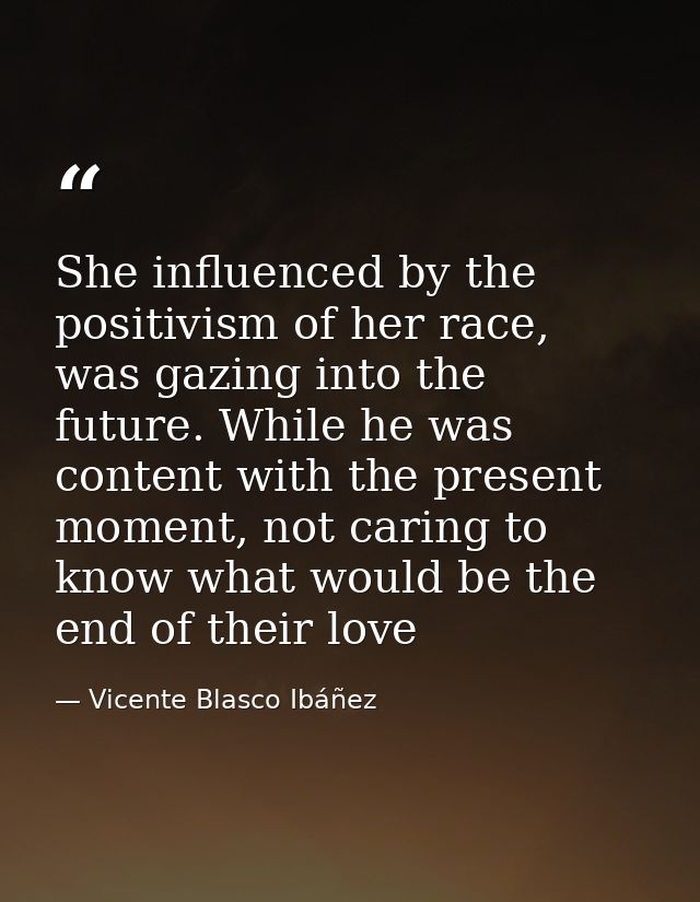 She influenced by the positivism of her race, was gazing into the future. While he was content with the present moment,  — Vicente Blasco Ibáñez