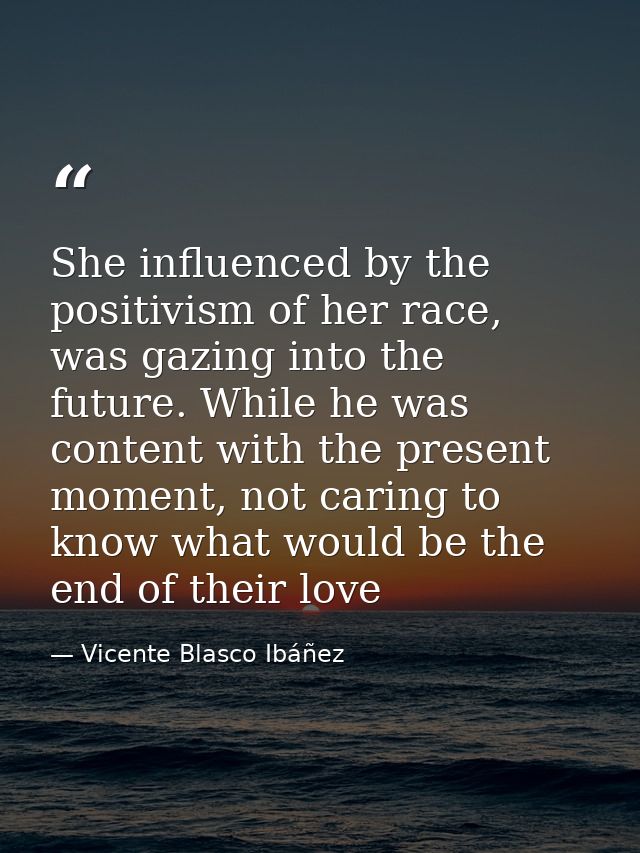 She influenced by the positivism of her race, was gazing into the future. While he was content with the present moment,  — Vicente Blasco Ibáñez