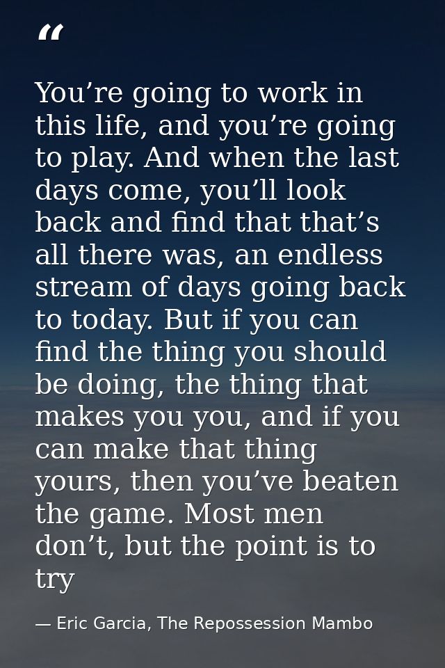 You’re going to work in this life, and you’re going to play. And when the last days come, you’ll look back and find that — Eric Garcia, The Repossession Mambo
