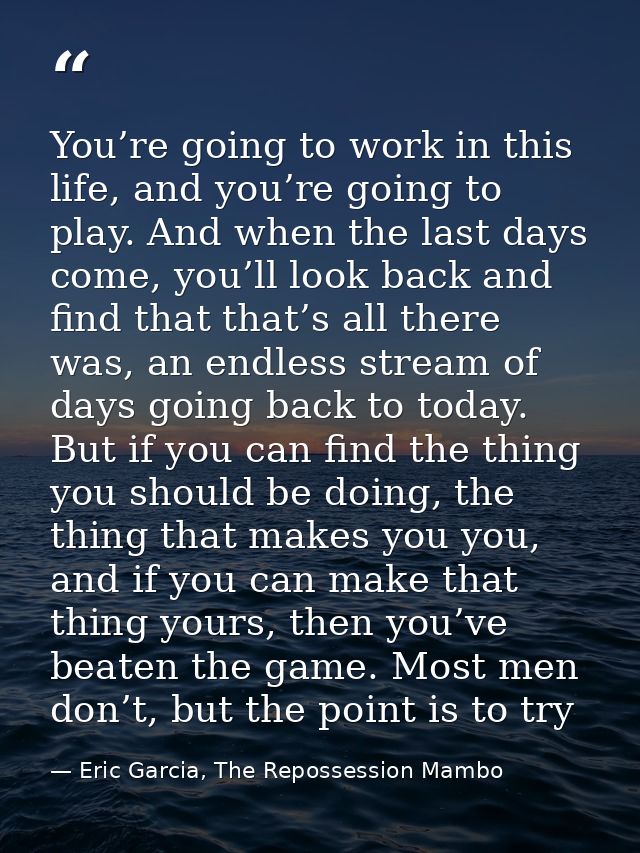 You’re going to work in this life, and you’re going to play. And when the last days come, you’ll look back and find that — Eric Garcia, The Repossession Mambo