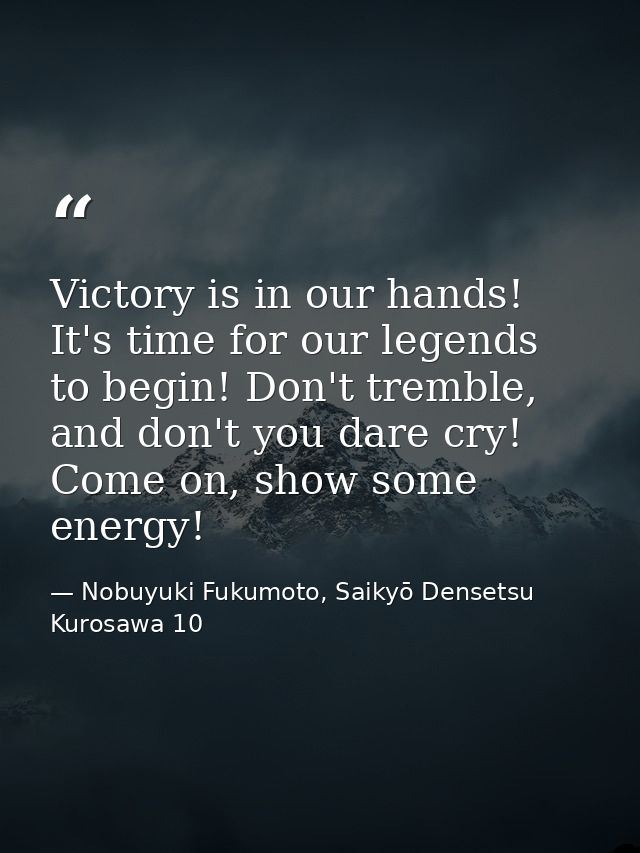 Victory is in our hands! It's time for our legends to begin! Don't tremble, and don't you dare cry! Come on, show some e — Nobuyuki Fukumoto, Saikyō Densetsu Kurosawa 10