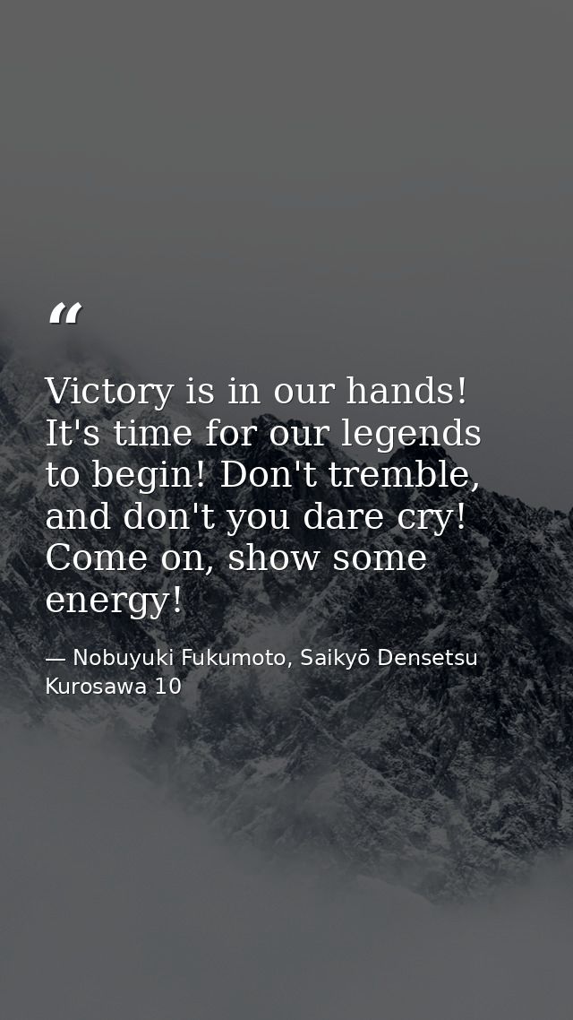 Victory is in our hands! It's time for our legends to begin! Don't tremble, and don't you dare cry! Come on, show some e — Nobuyuki Fukumoto, Saikyō Densetsu Kurosawa 10