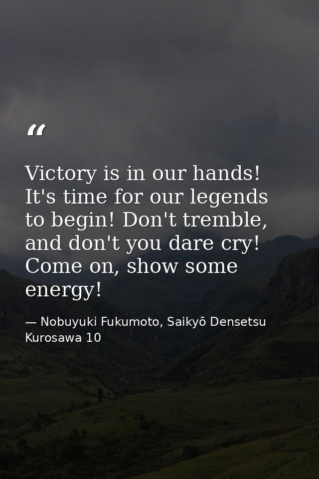 Victory is in our hands! It's time for our legends to begin! Don't tremble, and don't you dare cry! Come on, show some e — Nobuyuki Fukumoto, Saikyō Densetsu Kurosawa 10