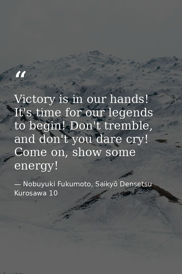 Victory is in our hands! It's time for our legends to begin! Don't tremble, and don't you dare cry! Come on, show some e — Nobuyuki Fukumoto, Saikyō Densetsu Kurosawa 10