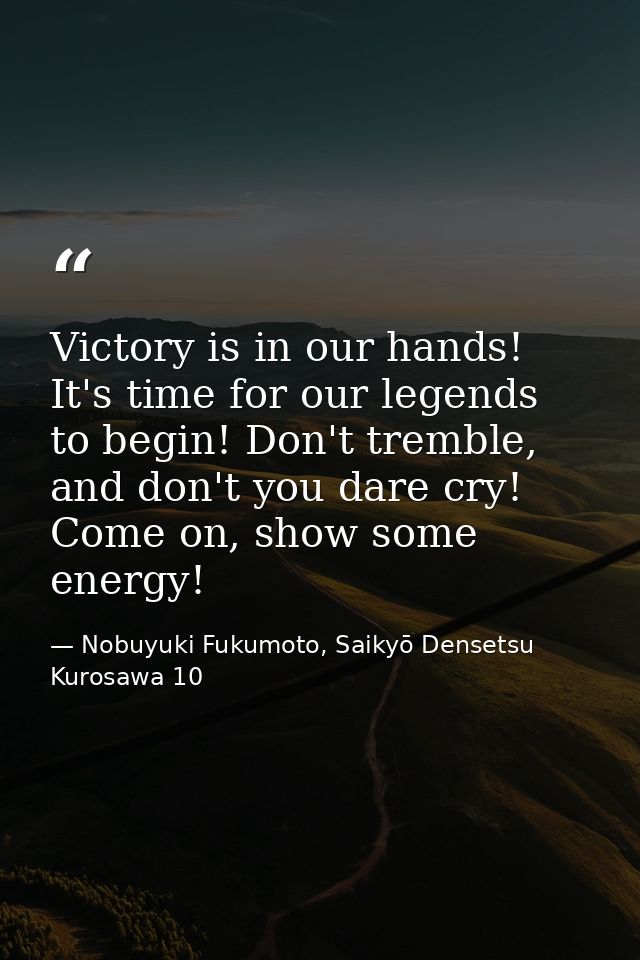 Victory is in our hands! It's time for our legends to begin! Don't tremble, and don't you dare cry! Come on, show some e — Nobuyuki Fukumoto, Saikyō Densetsu Kurosawa 10
