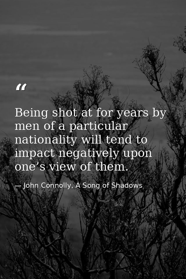 Being shot at for years by men of a particular nationality will tend to impact negatively upon one’s view of them. — John Connolly, A Song of Shadows
