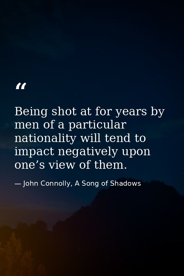 Being shot at for years by men of a particular nationality will tend to impact negatively upon one’s view of them. — John Connolly, A Song of Shadows