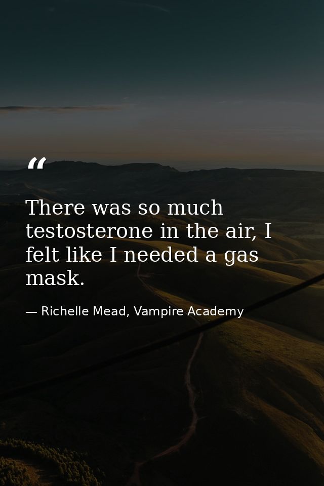 There was so much testosterone in the air, I felt like I needed a gas mask. — Richelle Mead, Vampire Academy