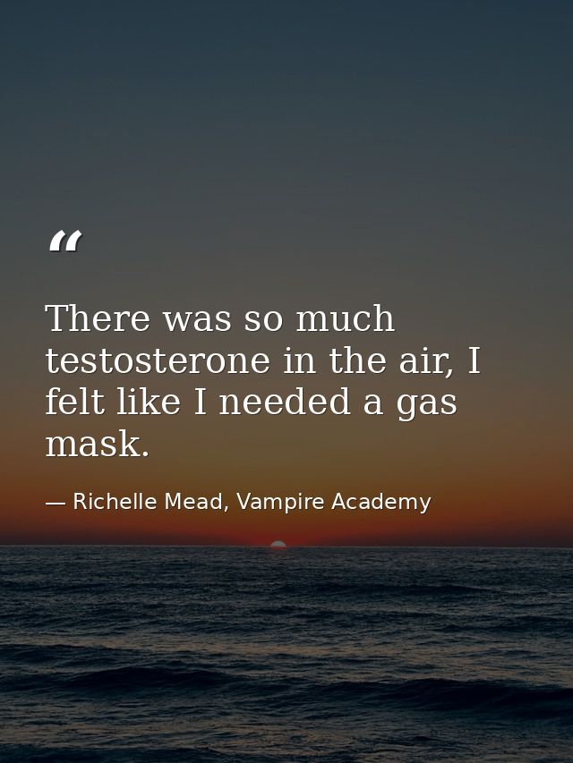 There was so much testosterone in the air, I felt like I needed a gas mask. — Richelle Mead, Vampire Academy