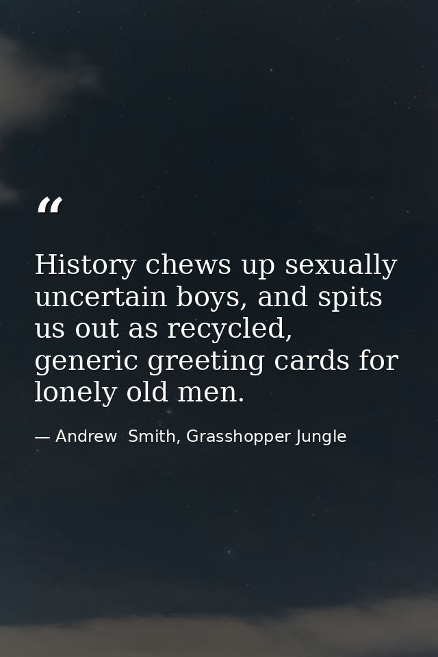 History chews up sexually uncertain boys, and spits us out as recycled, generic greeting cards for lonely old men. — Andrew  Smith, Grasshopper Jungle