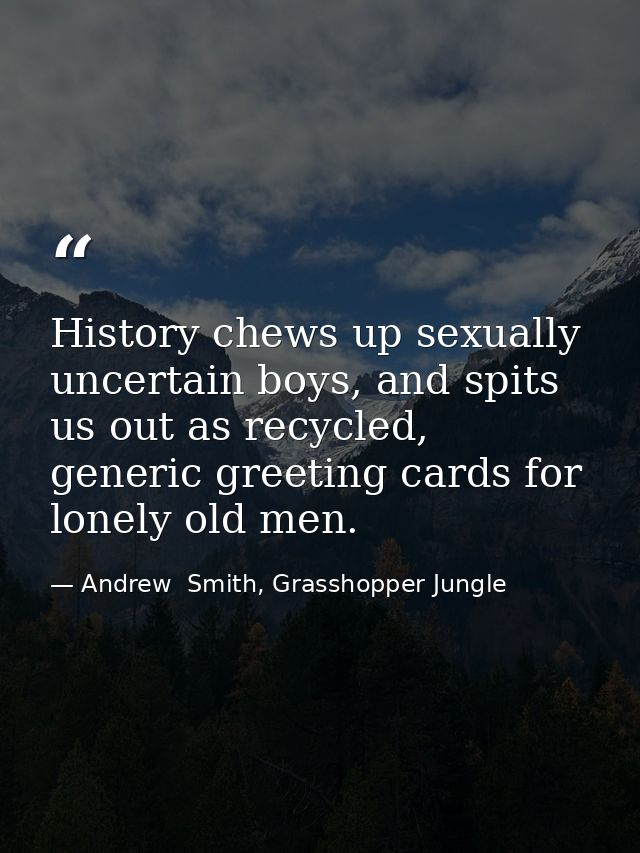 History chews up sexually uncertain boys, and spits us out as recycled, generic greeting cards for lonely old men. — Andrew  Smith, Grasshopper Jungle