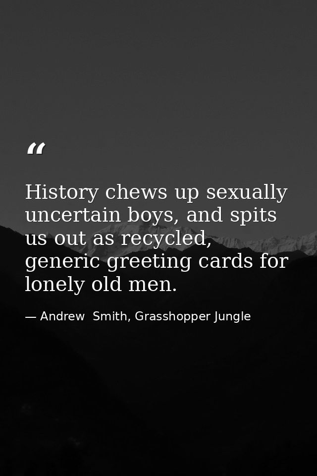 History chews up sexually uncertain boys, and spits us out as recycled, generic greeting cards for lonely old men. — Andrew  Smith, Grasshopper Jungle
