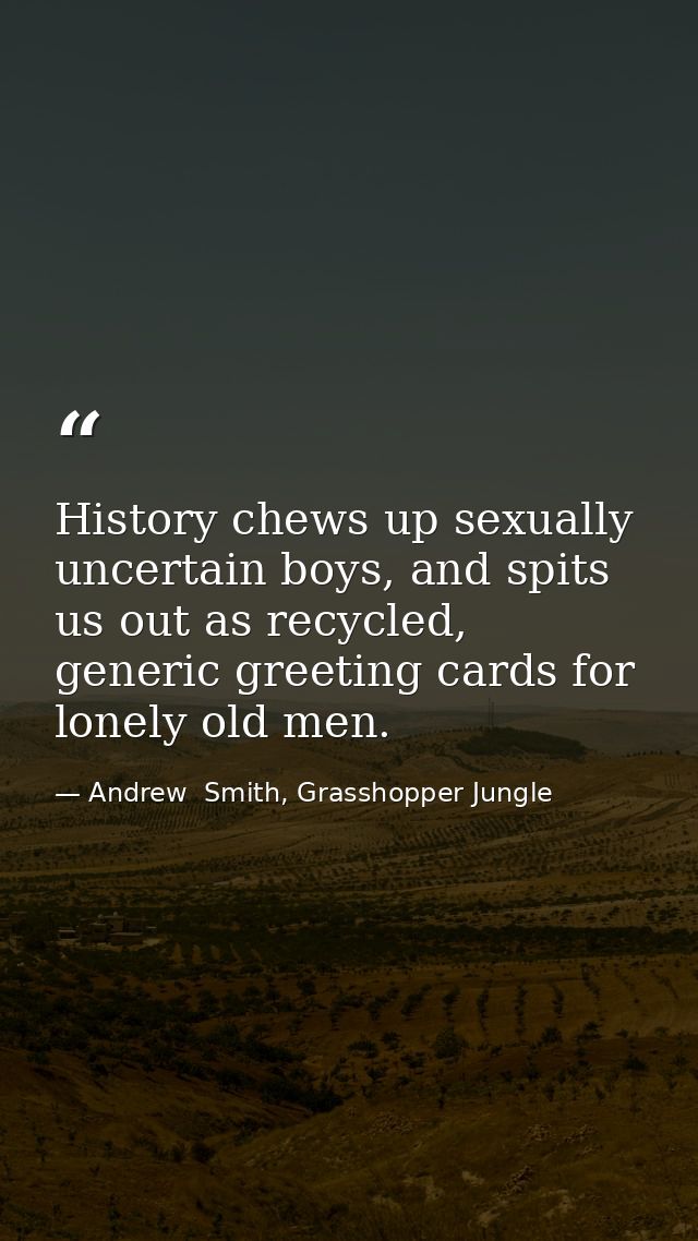 History chews up sexually uncertain boys, and spits us out as recycled, generic greeting cards for lonely old men. — Andrew  Smith, Grasshopper Jungle