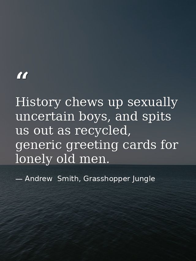 History chews up sexually uncertain boys, and spits us out as recycled, generic greeting cards for lonely old men. — Andrew  Smith, Grasshopper Jungle