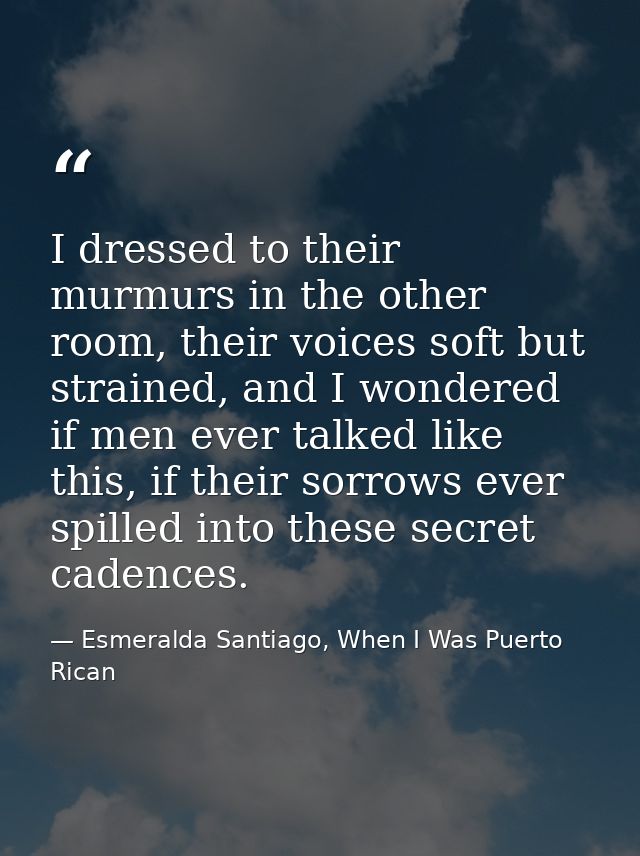 I dressed to their murmurs in the other room, their voices soft but strained, and I wondered if men ever talked like thi — Esmeralda Santiago, When I Was Puerto Rican
