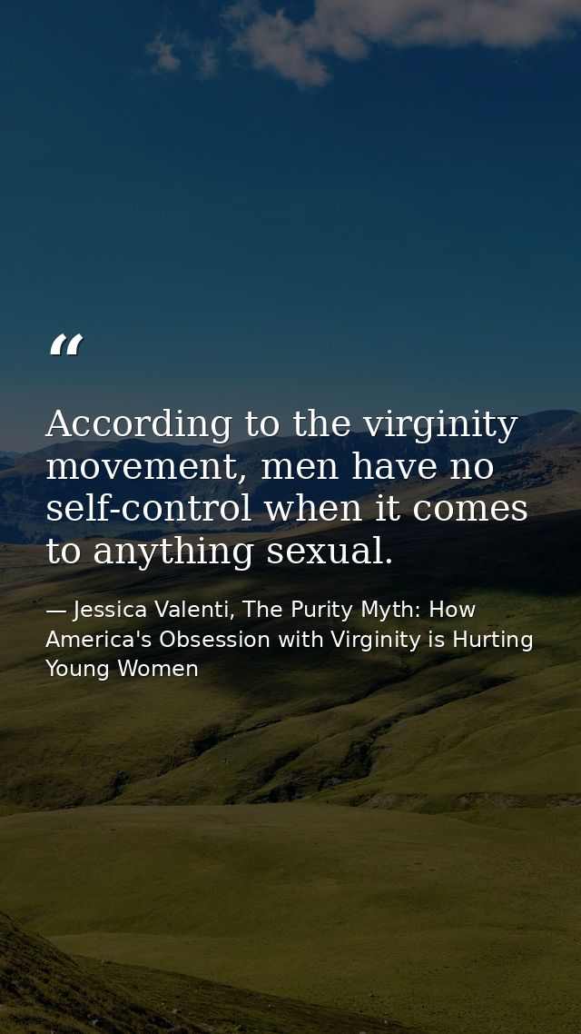 According to the virginity movement, men have no self-control when it comes to anything sexual. — Jessica Valenti, The Purity Myth: How America's Obsession with Virginity is Hurting Young Women