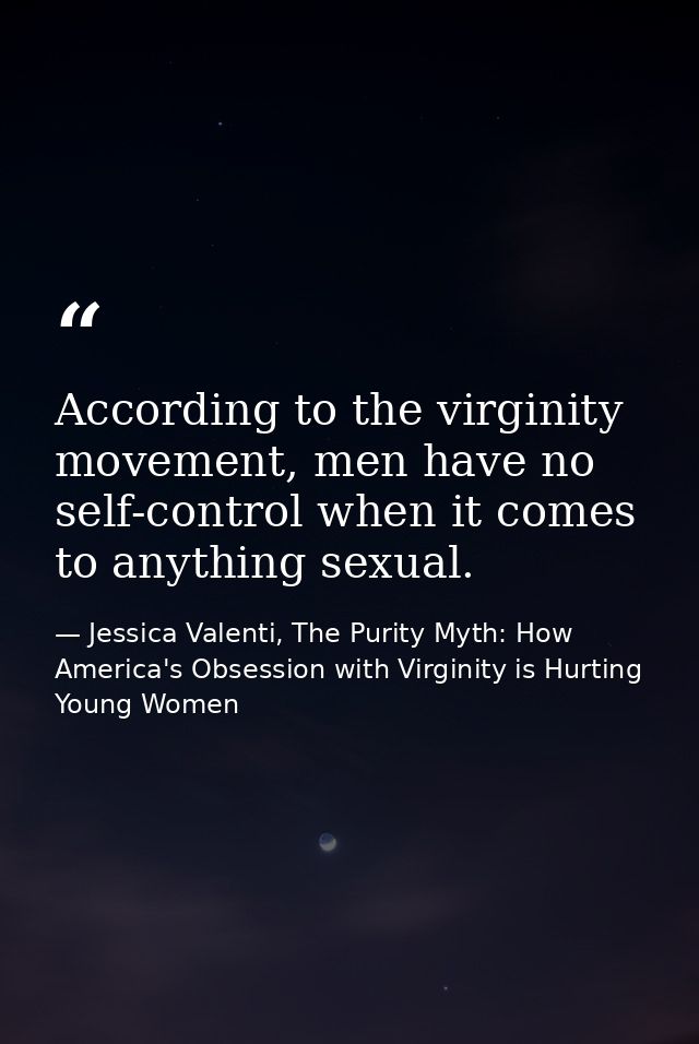 According to the virginity movement, men have no self-control when it comes to anything sexual. — Jessica Valenti, The Purity Myth: How America's Obsession with Virginity is Hurting Young Women