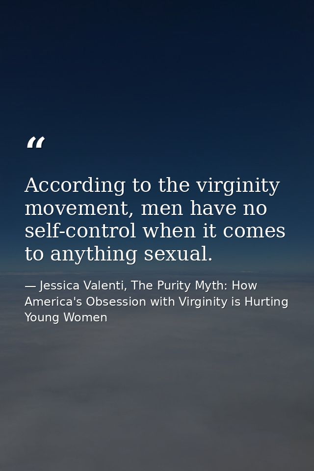 According to the virginity movement, men have no self-control when it comes to anything sexual. — Jessica Valenti, The Purity Myth: How America's Obsession with Virginity is Hurting Young Women