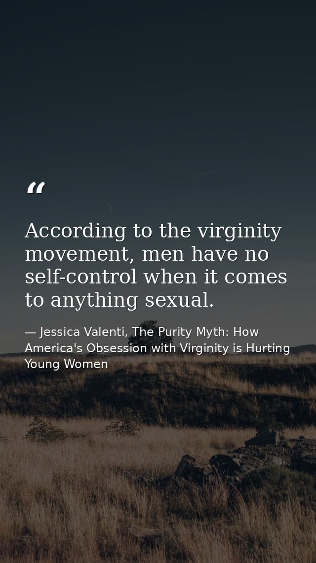 According to the virginity movement, men have no self-control when it comes to anything sexual. — Jessica Valenti, The Purity Myth: How America's Obsession with Virginity is Hurting Young Women
