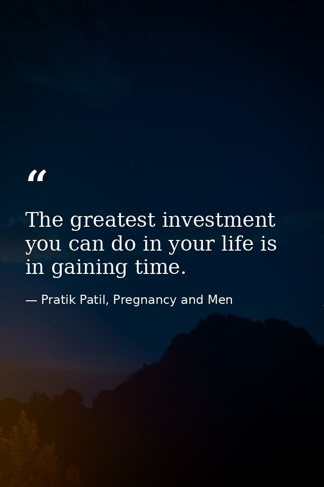 The greatest investment you can do in your life is in gaining time. — Pratik Patil, Pregnancy and Men