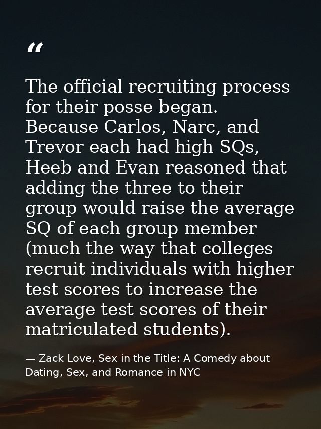 The official recruiting process for their posse began. Because Carlos, Narc, and Trevor each had high SQs, Heeb and Evan — Zack Love, Sex in the Title: A Comedy about Dating, Sex, and Romance in NYC