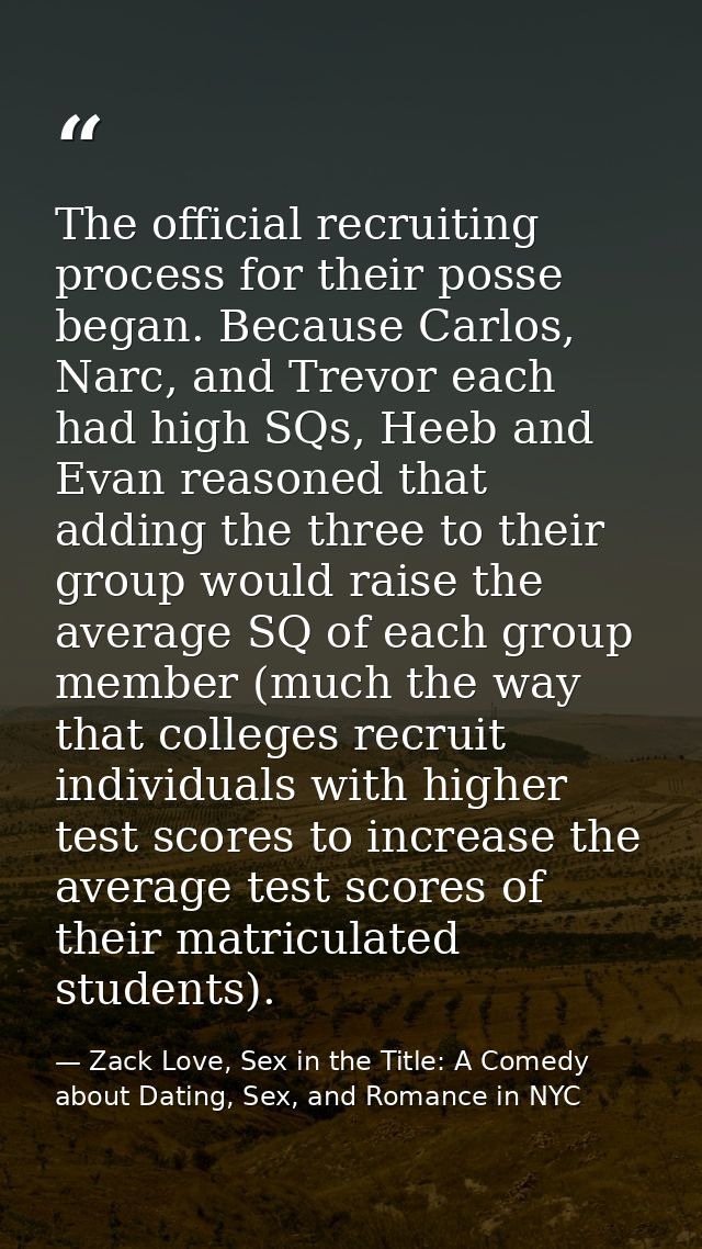 The official recruiting process for their posse began. Because Carlos, Narc, and Trevor each had high SQs, Heeb and Evan — Zack Love, Sex in the Title: A Comedy about Dating, Sex, and Romance in NYC
