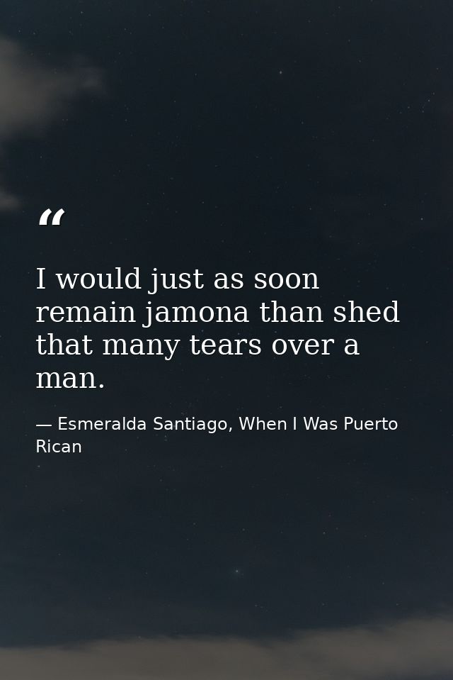 I would just as soon remain jamona than shed that many tears over a man. — Esmeralda Santiago, When I Was Puerto Rican