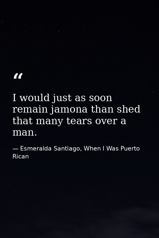 I would just as soon remain jamona than shed that many tears over a man. — Esmeralda Santiago, When I Was Puerto Rican