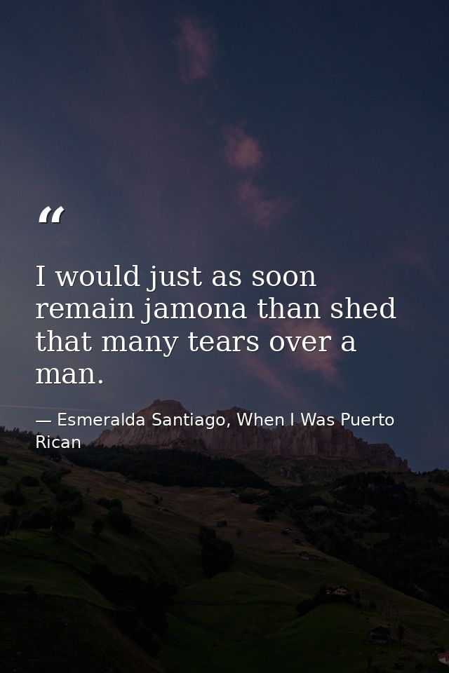 I would just as soon remain jamona than shed that many tears over a man. — Esmeralda Santiago, When I Was Puerto Rican