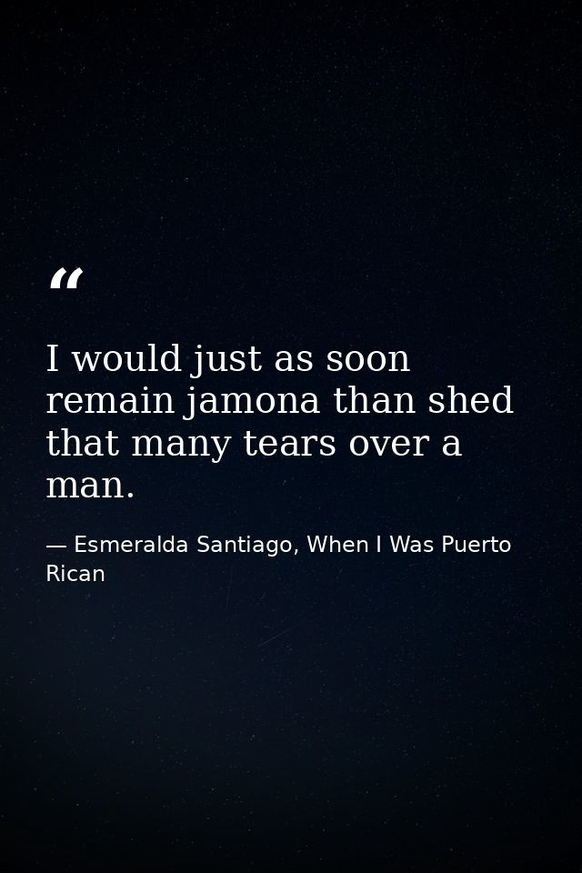 I would just as soon remain jamona than shed that many tears over a man. — Esmeralda Santiago, When I Was Puerto Rican