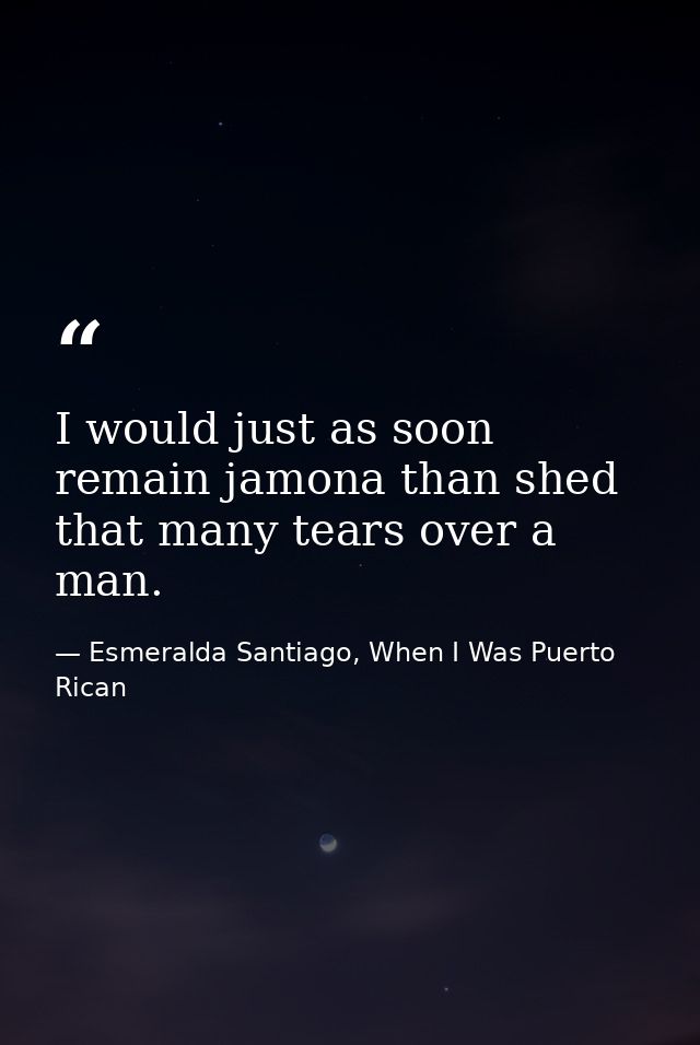 I would just as soon remain jamona than shed that many tears over a man. — Esmeralda Santiago, When I Was Puerto Rican