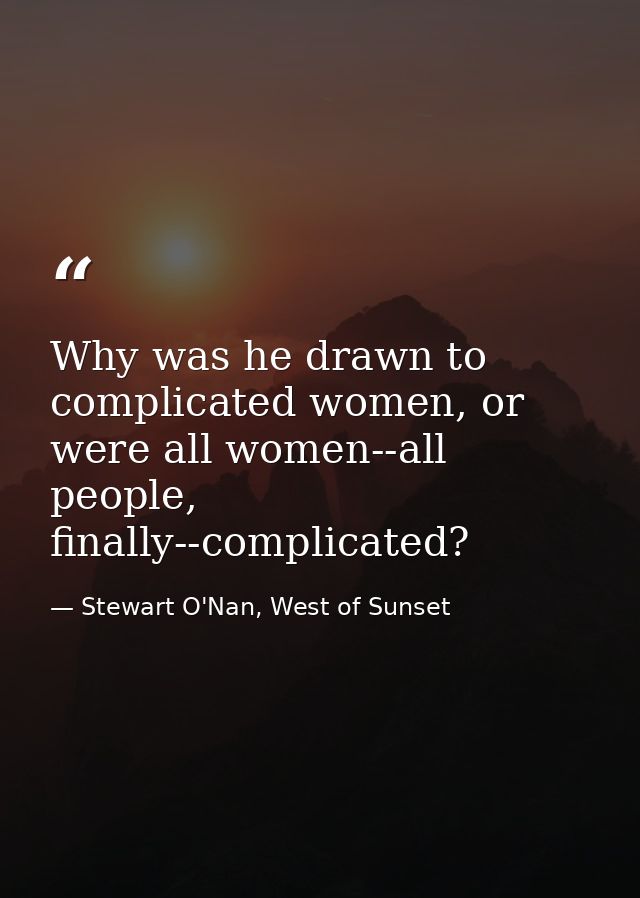 Why was he drawn to complicated women, or were all women--all people, finally--complicated? — Stewart O'Nan, West of Sunset
