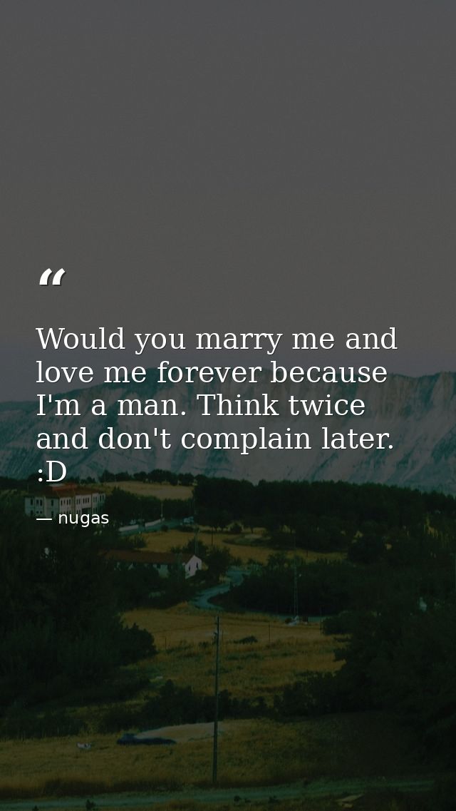 Would you marry me and love me forever because I'm a man. Think twice and don't complain later. :D — nugas