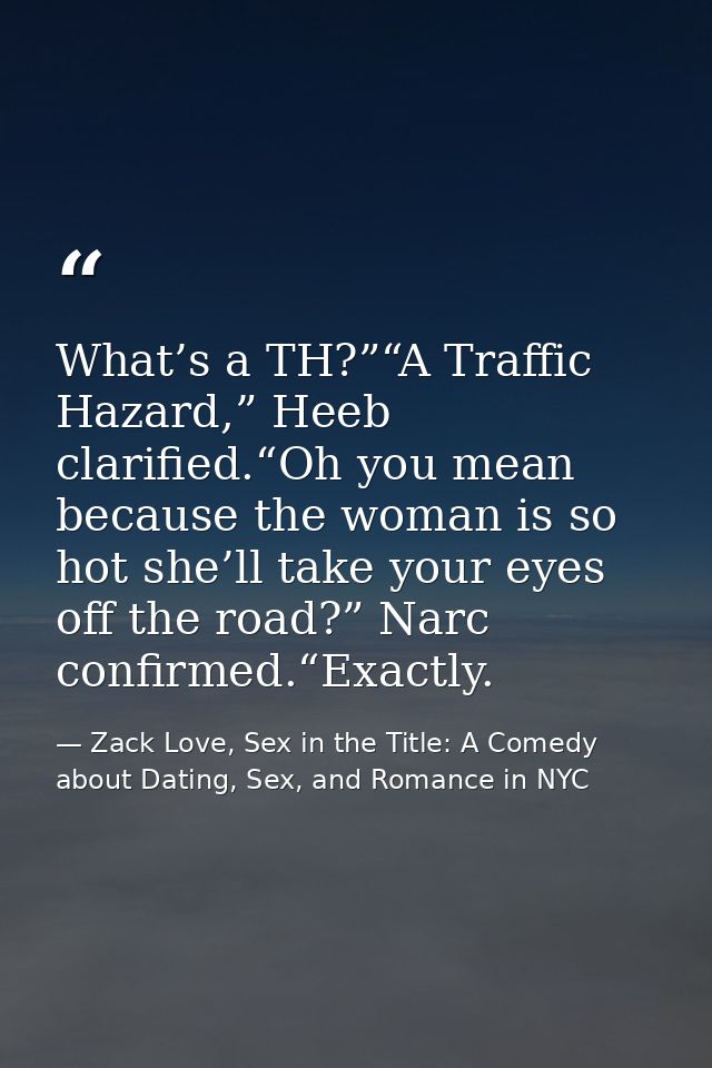 What’s a TH?”“A Traffic Hazard,” Heeb clarified.“Oh you mean because the woman is so hot she’ll take your eyes off the r — Zack Love, Sex in the Title: A Comedy about Dating, Sex, and Romance in NYC